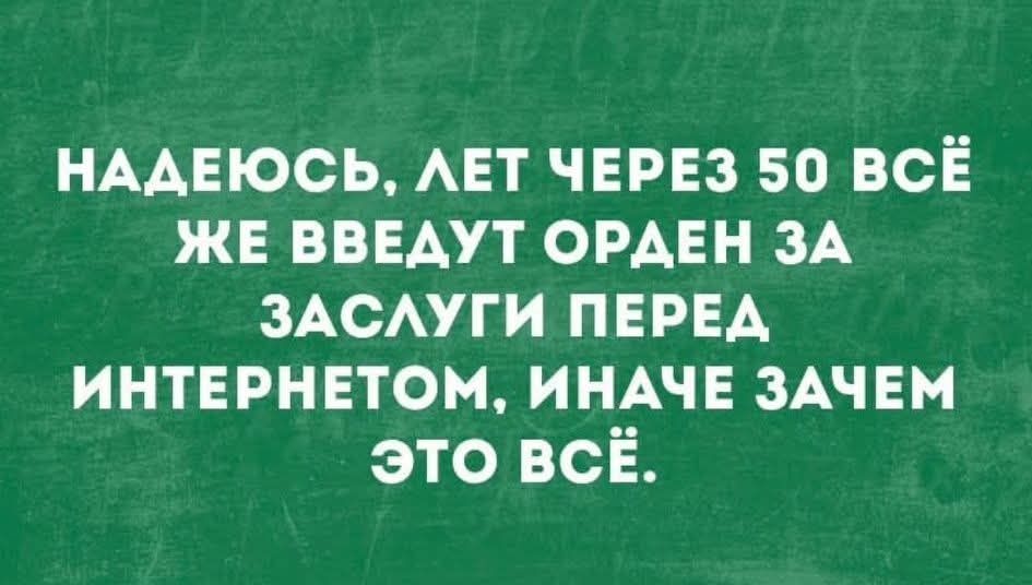 НАДЕЮСЬ, ЛЕТ ЧЕТЕЗ 50 ВСЁ ЖЕ ВВЕДУТ ОРДЕН ЗА ЗАСЛУГИ ПЕРЕД ИНТЕРНЕТОМ, ИНАЧЕ ЗАЧЕМ ЭТО ВСЁ.