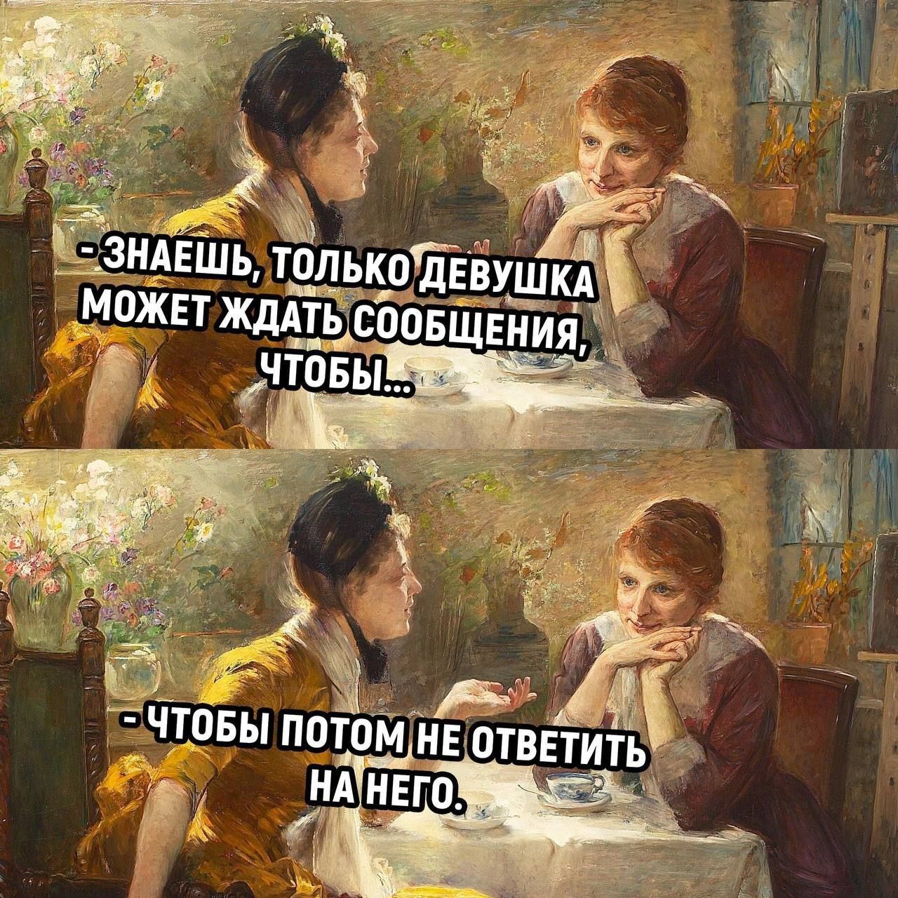 - ЗНАЕШЬ, ТОЛЬКО ДЕВУШКА МОЖЕТ ЖДАТЬ СООБЩЕНИЯ, ЧТОБЫ...
- ЧТОБЫ ПОТОМ НЕ ОТВЕТИТЬ НА НЕГО.