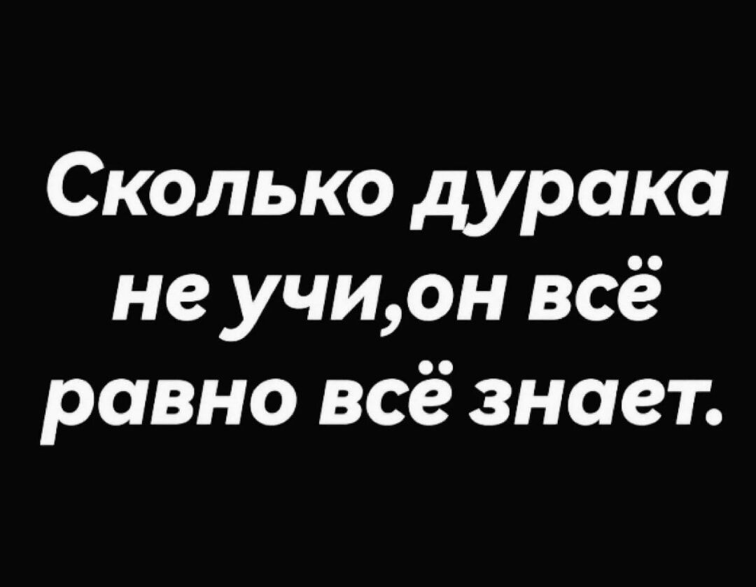 Сколько дурака не учи, он всё равно всё знает.