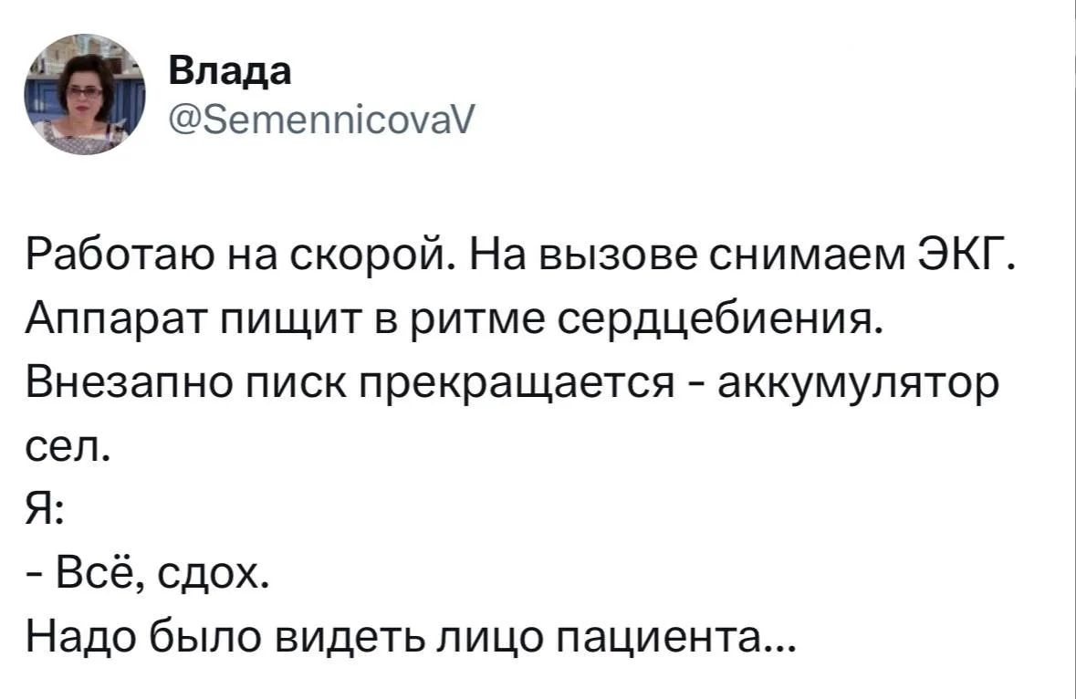 Работаю на скорой. На вызове снимаем ЭКГ. Аппарат пищит в ритме сердцебиения. Внезапно пик прекращается - аккумулятор сел. Я: - Всё, сдох. Надо было видеть лицо пациента...