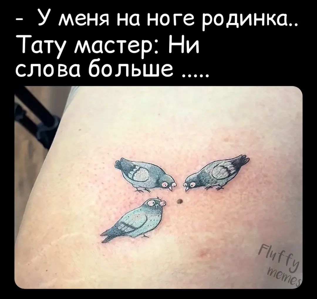 - У меня на ноге родинка..
Тату мастер: Ни слова больше .....