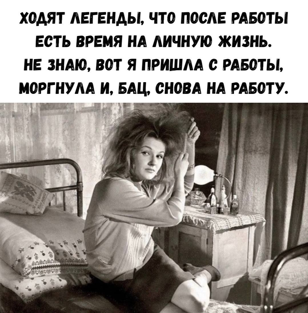 ХОДЯТ ЛЕГЕНДЫ, ЧТО ПОСЛЕ РАБОТЫ ЕСТЬ ВРЕМЯ НА ЛИЧНУЮ ЖИЗНЬ. НЕ ЗНАЮ, ВОТ Я ПРИШЛА С РАБОТЫ, МОРГНУЛА И, БАЦ, СНОВА НА РАБОТУ.