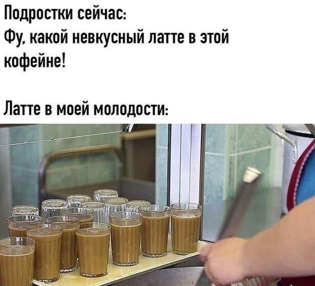 Подростки сейчас: Фу, какой невкусный латте в этой кофейне! Латте в моей молодости: