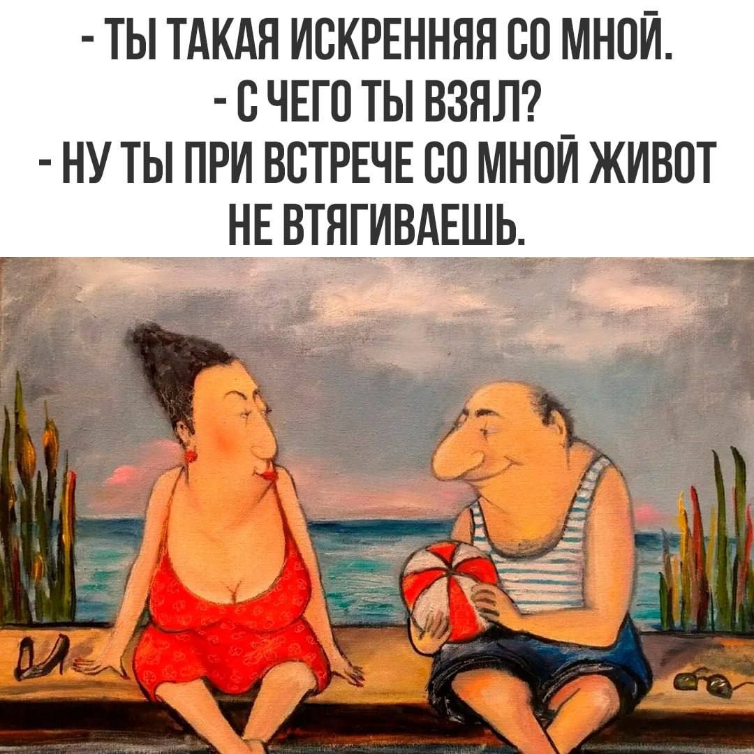 - ТЫ ТАКАЯ ИСКРЕННЯЯ СО МНОЙ. - С ЧЕГО ТЫ ВЗЯЛ? - НУ ТЫ ПРИ ВСТРЕЧЕ СО МНОЙ ЖИВОТ НЕ ВТЯГИВАЕШЬ.