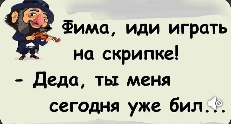 Фима, иди играть на скрипке! - Деда, ты меня сегодня уже бил.