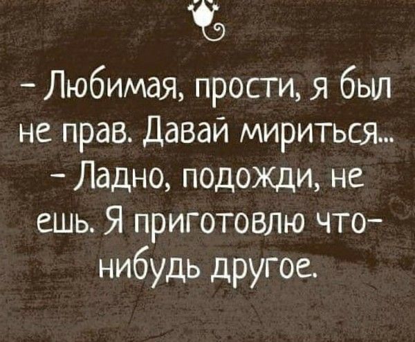 - Любимая, прости, я был не прав. Давай мириться...
- Ладно, подожди, не ешь. Я приготовлю что-нибудь другое.