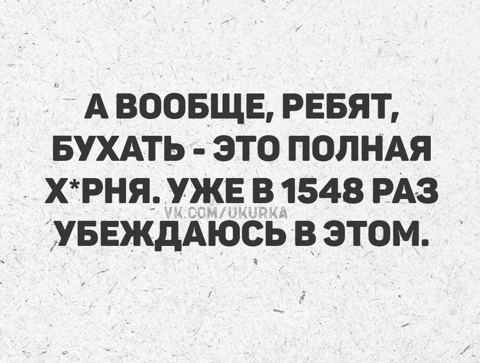 А ВООБЩЕ, РЕБЯТ, БУХАТЬ - ЭТО ПОЛНАЯ Х*РНЯ. УЖЕ В 1548 РАЗ УБЕЖДАЮСЬ В ЭТОМ.