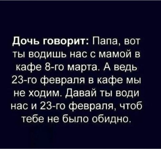Дочь говорит: Папа, вот ты водишь нас с мамой в кафе 8-го марта. А ведь 23-го февраля в кафе мы не ходим. Давай ты води нас и 23-го февраля, чтоб тебе не было обидно.