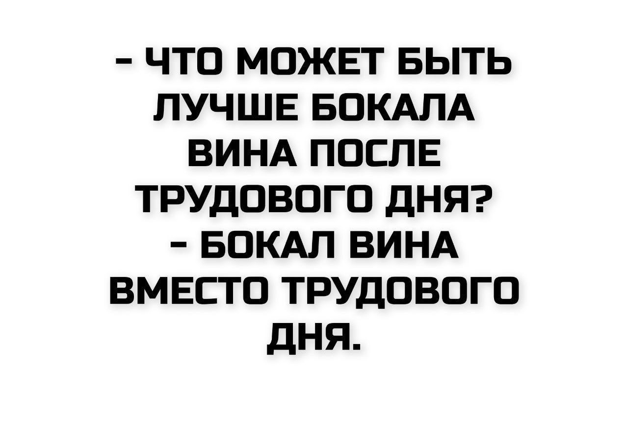 - ЧТО МОЖЕТ БЫТЬ ЛУЧШЕ БОКАЛА ВИНА ПОСЛЕ ТРУДОВОГО ДНЯ? - БОКАЛ ВИНА ВМЕСТО ТРУДОВОГО ДНЯ.