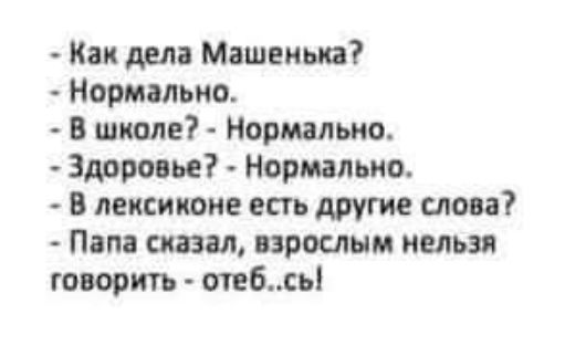 - Как дела Машенька?
- Нормально.
- В школе? - Нормально.
- Здоровье? - Нормально.
- В лексиконе есть другие слова?
- Папа сказал, взрослым нельзя говорить - отец..сы!