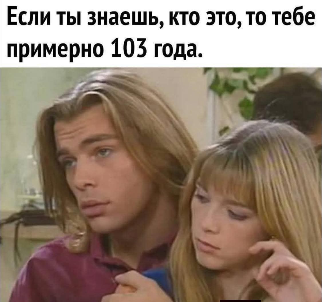 Если ты знаешь, кто это, то тебе примерно 103 года.