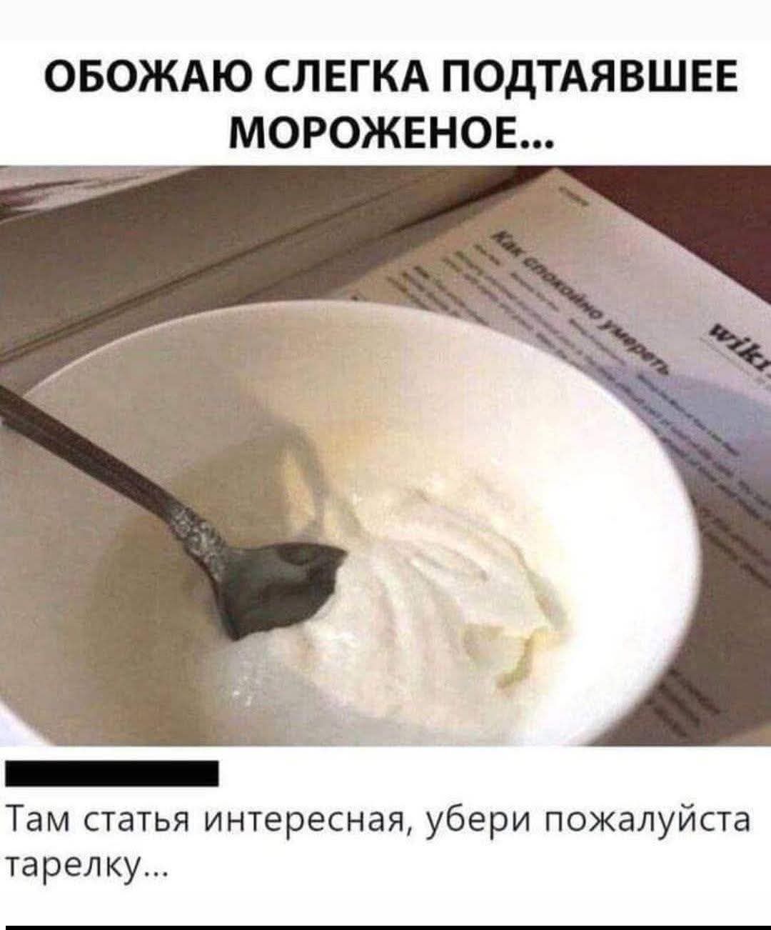 ОБОЖАЮ СЛЕГКА ПОДТАЯВШЕЕ МОРОЖЕНОЕ... Там статья интересная, убери пожалуйста тарелку...