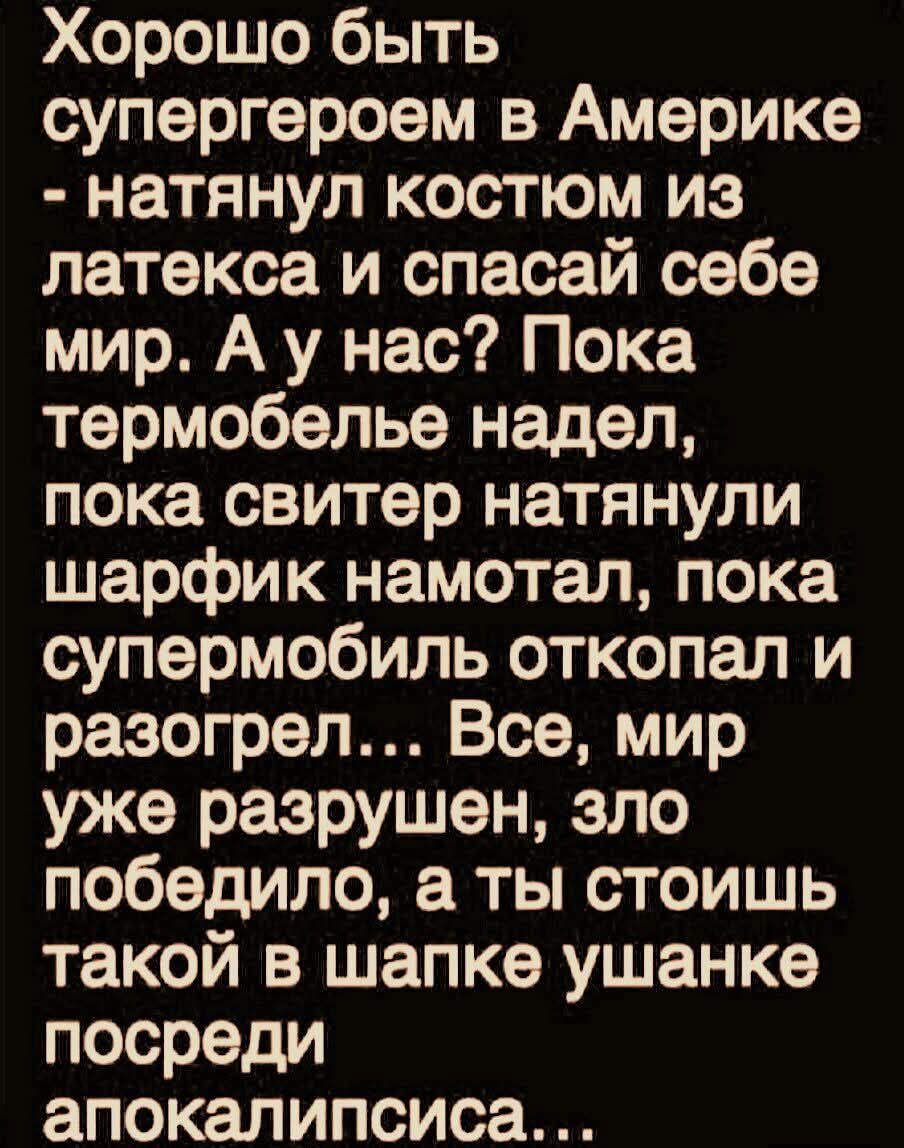 Хорошо быть супергероем в Америке - натянул костюмом из латекса и спасай себе мир. А у нас? Пока термобелье надел, пока свитер натянули шарфик намотал, пока супермобиль откопал и разогрел... Все, мир уже разрушен, зло победило, а ты стоишь такой в шапке ушанке посреди апокалипсиса...