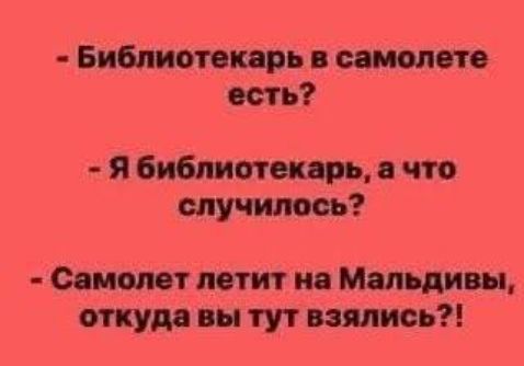 - Библиотекарь в самолете есть?\n- Я библиотекарь, а что случилось?\n- Самолет летит на Мальдивы, откуда вы тут взялись?!