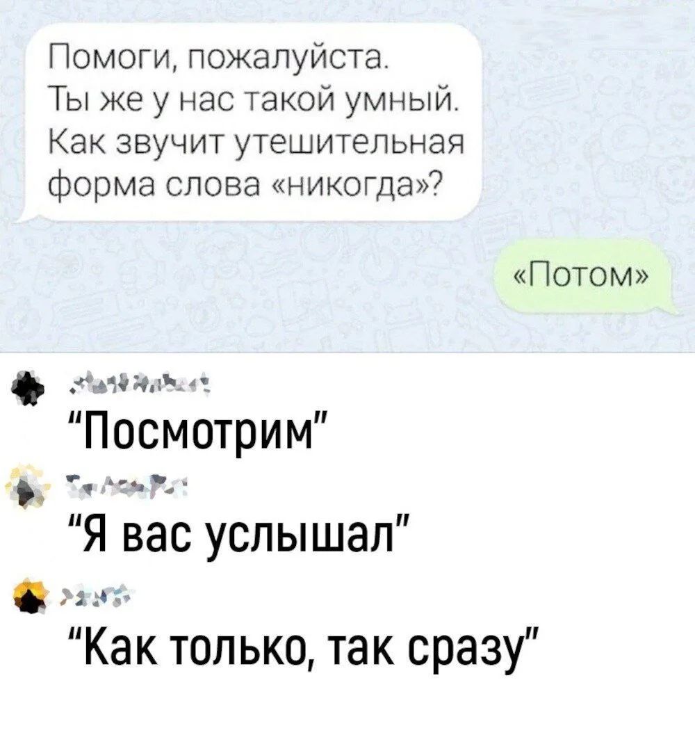Помоги, пожалуйста. Ты же у нас такой умный. Как звучит утешительная форма слова «никогда»? «Потом»
Посмотри
Я вас услышал
Как только, так сразу