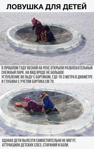 ЛОВУШКА ДЛЯ ДЕТЕЙ

В прошлом году весной на реке открыли развлекательный снежный парк, на вид вроде не большого углубление во льду с бортиком, где-то 3 метра в диаметре и глубина с учетом бортика см 70.

Однако дети вылезти самостоятельно не могут. Аттракцион детских слез, старяй и боли.