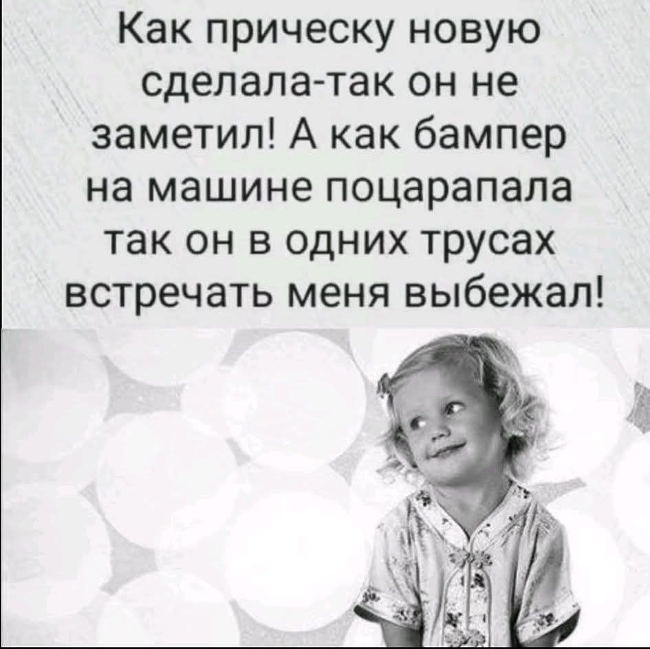 Как прическу новую сделала-так он не заметил! А как бампер на машине поцарапала так он в одних трусах встречать меня выбежал!