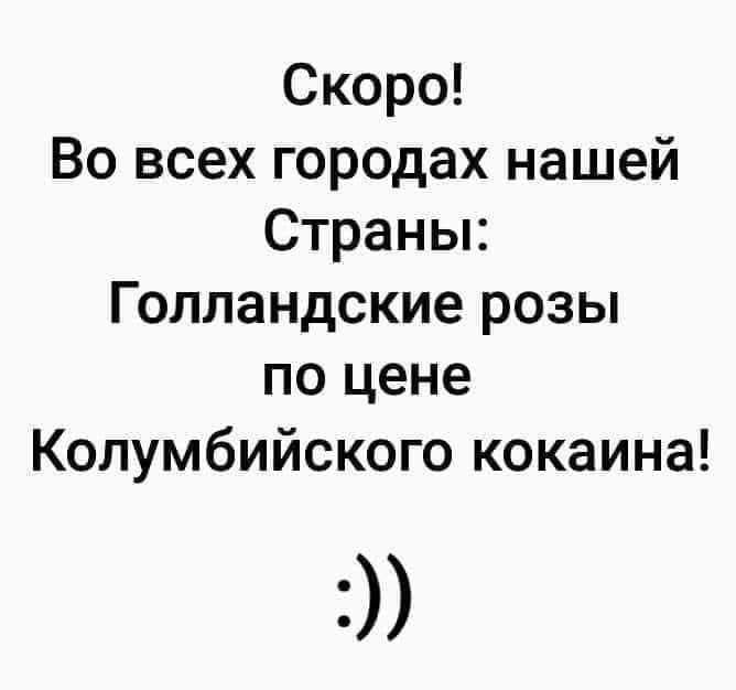Скоро!
Во всех городах нашей
Страны:
Голландские розы
по цене
Колумбийского кокаина!
:))