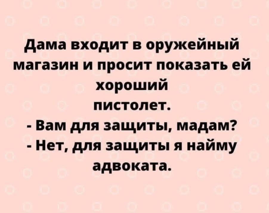 Дама входит в оружейный магазин и просит показать ей хороший пистолет. 
- Вам для защиты, мадам? 
- Нет, для защиты я найму адвоката.