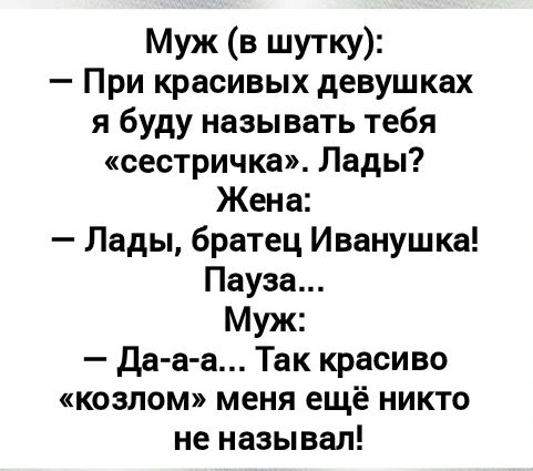 Муж (в шутку): - При красивых девушках я буду называть тебя «сестрица». Лады? Жена: - Лады, братец Иванушка! Пауза... Муж: - Да-а-а... Так красиво «козлом» меня ещё никто не называл!