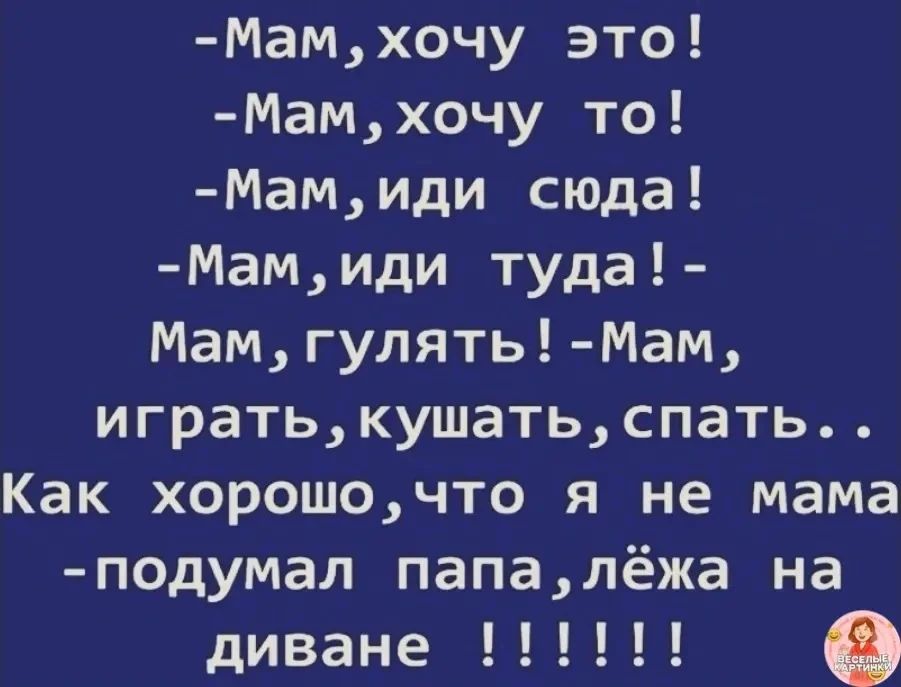 -Мам, хочу это!
-Мам, хочу то!
-Мам, иди сюда!
-Мам, иди туда! –
Мам, гулять! -Мам, играть, кушать, спать..
Как хорошо, что я не мама
-подумал папа, лёжа на диване !!!!!!