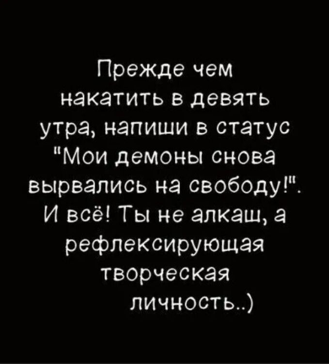 Прежде чем накатить в девять утра, напиши в статус «Мои демоны снова вырвались на свободу!». И всё! Ты не алкаш, а рефлексирующая творческая личность..)