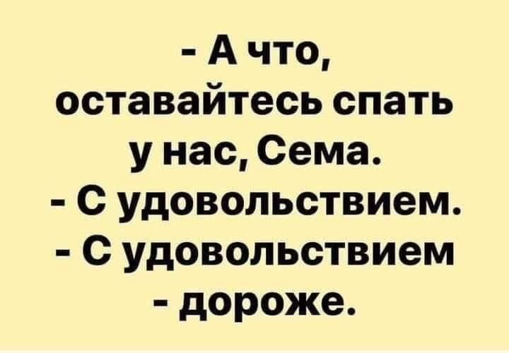 - А что, оставайтесь спать у нас, Сема.
- С удовольствием.
- С удовольствием
- дороже.