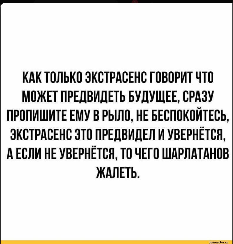 КАК ТОЛЬКО ЭКСТРАСЕНС ГОВОРИТ ЧТО МОЖЕТ ПРЕДВИДЕТЬ БУДУЩЕЕ, СРАЗУ ПРОПИШИТЕ ЕМУ В РЫЛО, НЕ БЕСПОКОЙТЕСЬ, ЭКСТРАСЕНС ЭТО ПРЕДВИДЕЛ И УВЕРНЁТСЯ, А ЕСЛИ НЕ УВЕРНЁТСЯ, ТО ЧЕГО ШАРЛАТАНОВ ЖАЛЕТЬ.