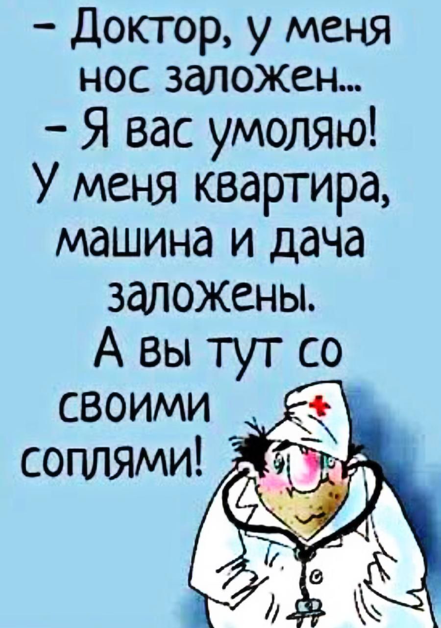 - Доктор, у меня нос заложен... - Я вас умолю! У меня квартира, машина и дача заложены. А вы тут со своими соплями!