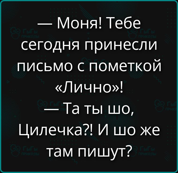 — Моня! Тебе сегодня принесли письмо с пометкой «Лично»!
— Та ты шо, Цилечка?! И шо же там пишут?