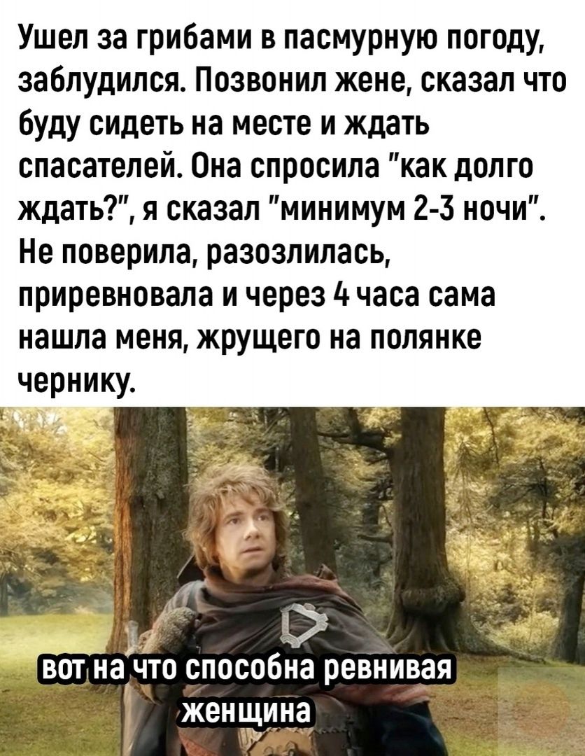 Ушел за грибами в пасмурную погоду, заблудился. Позвонил жене, сказал что буду сидеть на месте и ждать спасателей. Она спросила 'как долго ждать?', я сказал 'минимум 2-3 ночи'. Не поверила, разозлилась, презревновала и через 4 часа сама нашла меня, жрущего на поляне чернику.