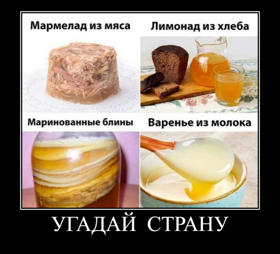 Мармелад из мяса
Лимонад из хлеба
Маринованные блины
Варенье из молока
УГАДАЙ СТРАНУ