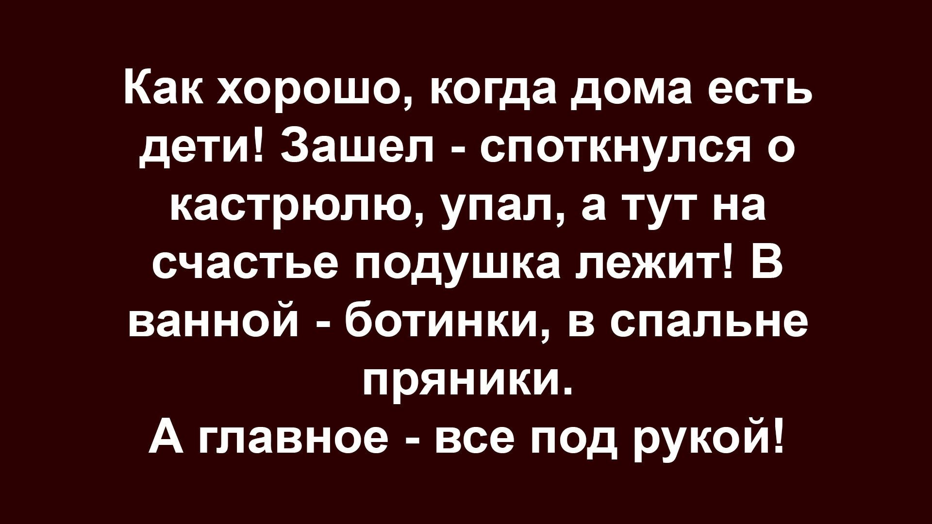 Как хорошо, когда дома есть дети! Зашел - споткнулся о кастрюлю, упал, а тут на счастье подушка лежит! В ванной - ботинки, в спальне пряники. А главное - все под рукой!