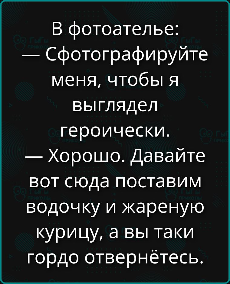 В фотоателье: — Сфотографируйте меня, чтобы я выглядел героически. — Хорошо. Давайте вот сюда поставим водочку и жареную курицу, а вы таки гордо отвернётесь.