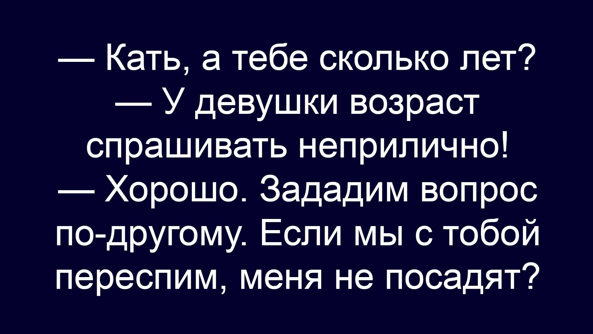 — Кать, а тебе сколько лет?
— У девушки возраст спрашивать неприлично!
— Хорошо. Зададим вопрос по-другому. Если мы с тобой перепсим, меня не посадят?