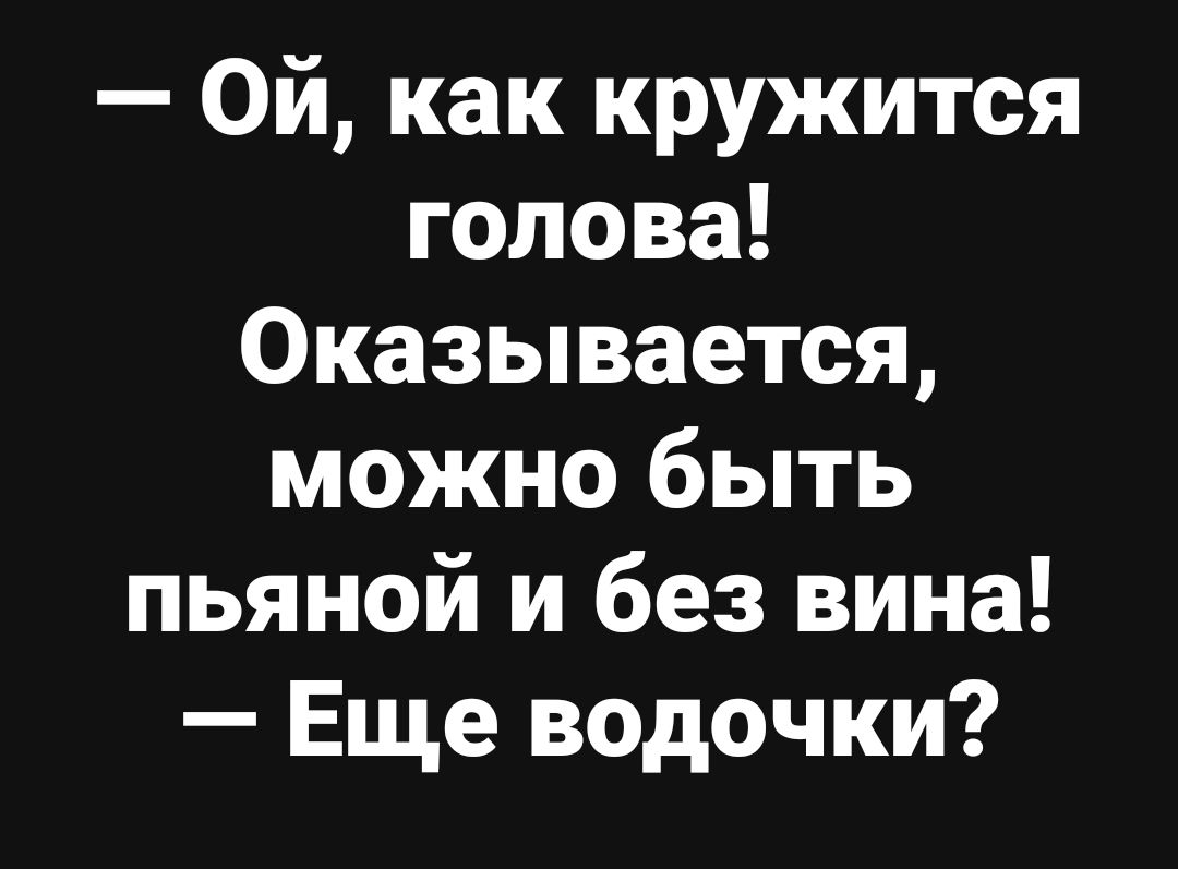 — Ой, как кружится голова! Оказывается, можно быть пьяной и без вина! — Ещё водочки?