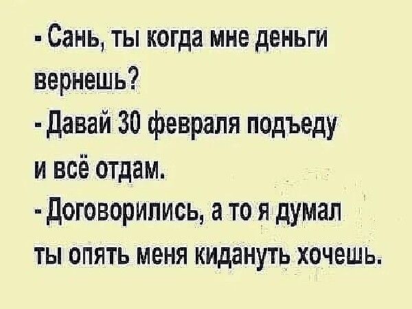 - Сань, ты когда мне деньги вернешь?
- Давай 30 февраля подъеду и всё отдам.
- Договорились, а то я думал ты опять меня кидаешь хочешь.