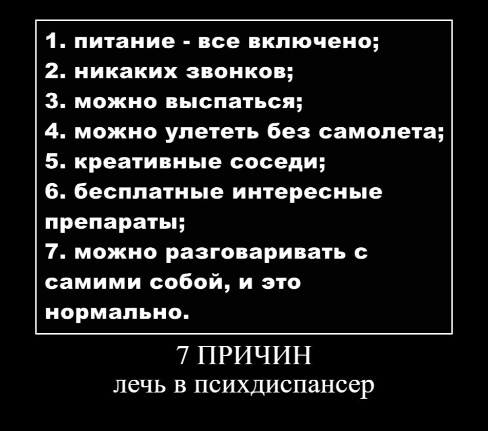 1. питание - все включено;\n2. никаких звонков;\n3. можно выспаться;\n4. можно улететь без самолета;\n5. креативные соседи;\n6. бесплатные интересные препараты;\n7. можно разговаривать с самими собой, и это нормально.\n\n7 ПРИЧИН\nлечь в психдиспансер