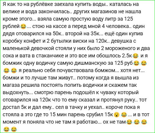 Я как то на рублёвке заехалаку купить воды.. каталась на велике и вода закончилась.. других магазинов не нашла кроме этого .. взяла простую воду за 125 рублей 😂... стою на кассе и передо мной 4 человека.. один дядя отоварился на 50к.. второй на 35к.. ещё один купив коробку конфет и 2 бутылки воды на 120к.. девушка с маленькой девочкой стояли у них 