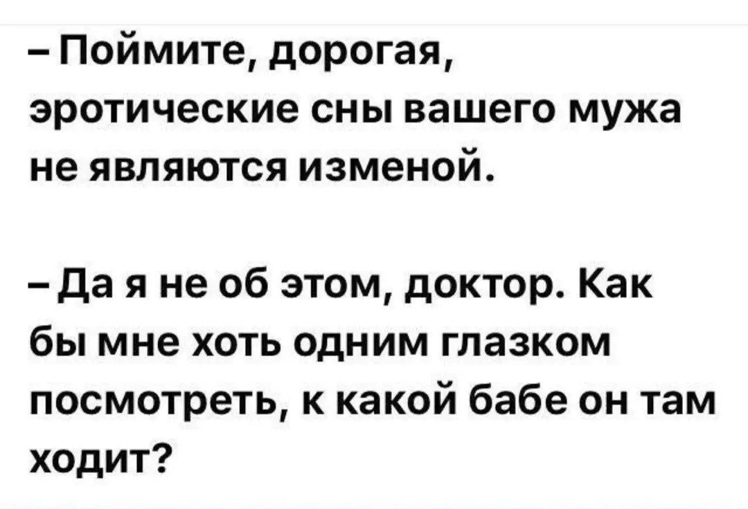 Поймите, дорогая, эротические сны вашего мужа не являются изменой.\nДа я не об этом, доктор. Как бы мне хоть одним глазком посмотреть, к какой бабе он там ходит?