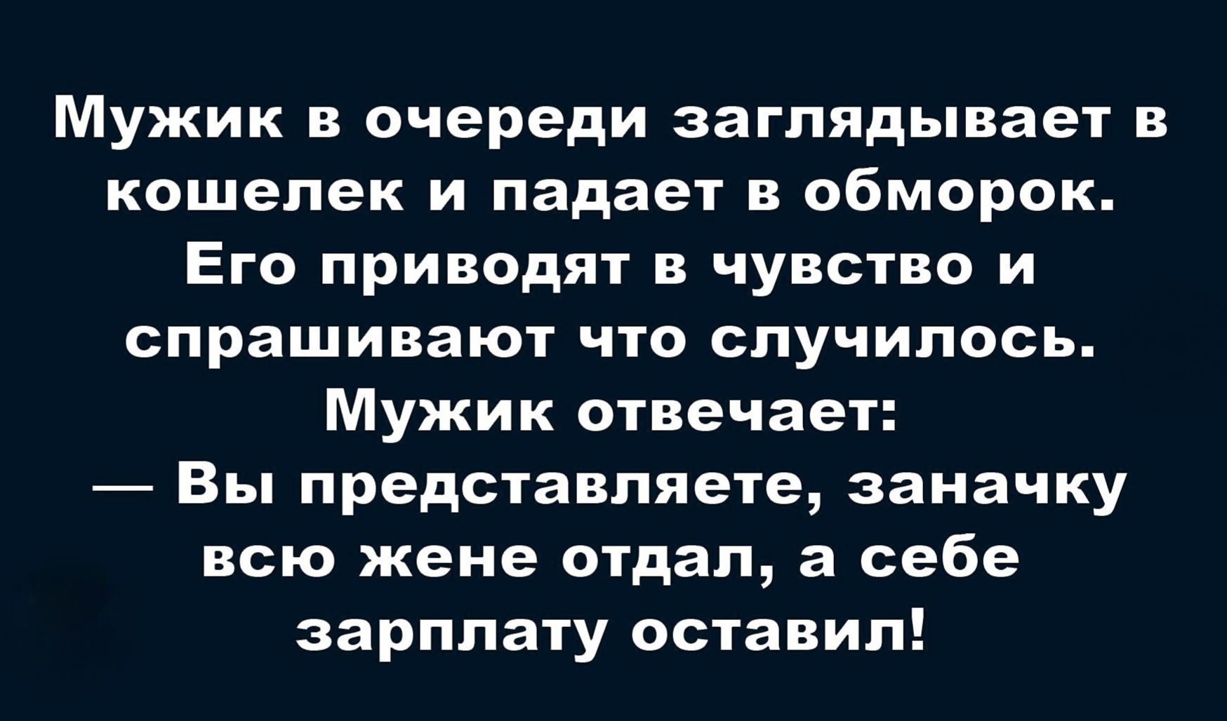 Мужик в очереди заглядывает в кошелек и падает в обморок. Его приводят в чувство и спрашивают что случилось. Мужик отвечает: — Вы представляете, заначку всю жене отдал, а себе зарплату оставил!