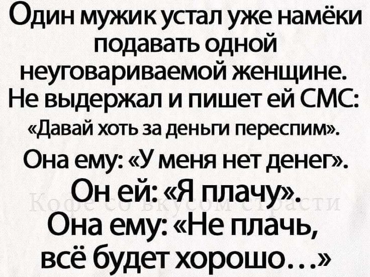 Один мужик устал уже намёки подавать одной неуговоряемой женщине. Не выдержал и пишет ей СМС: «Давай хоть за деньги переспим». Она ему: «У меня нет денег». Он ей: «Я плачу». Она ему: «Не плачь, всё будет хорошо…»