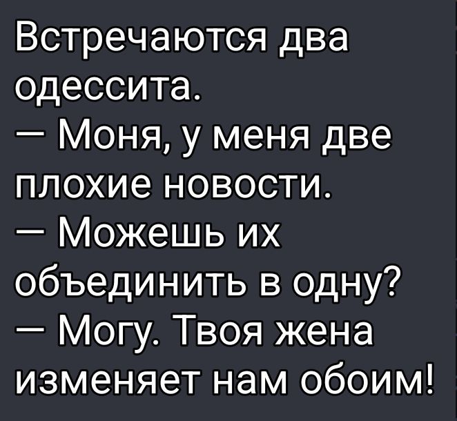 Встречаются два одессита.
— Моя, у меня две плохие новости.
— Можешь их объединить в одну?
— Могу. Твоя жена изменяет нам обоим!