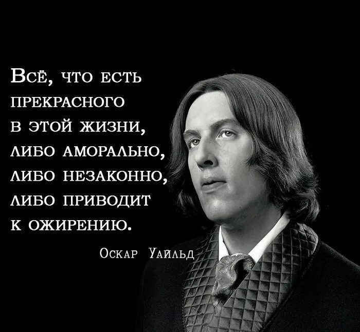 Всё, что есть прекрасного в этой жизни, либо аморально, либо незаконно, либо приводит к ожирению. Оскар Уайльд
