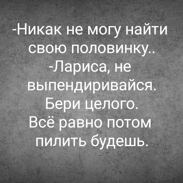 -Никак не могу найти свою половинку..
-Лариса, не выпендривайся. Бери целого. Всё равно потом пилить будешь.