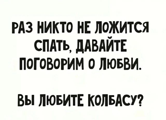 РАЗ НИКТО НЕ ЛОЖИТСЯ СПАТЬ, ДАВАЙТЕ ПОГОВОРИМ О ЛЮБВИ.\nВЫ ЛЮБИТЕ КОЛБАСУ?
