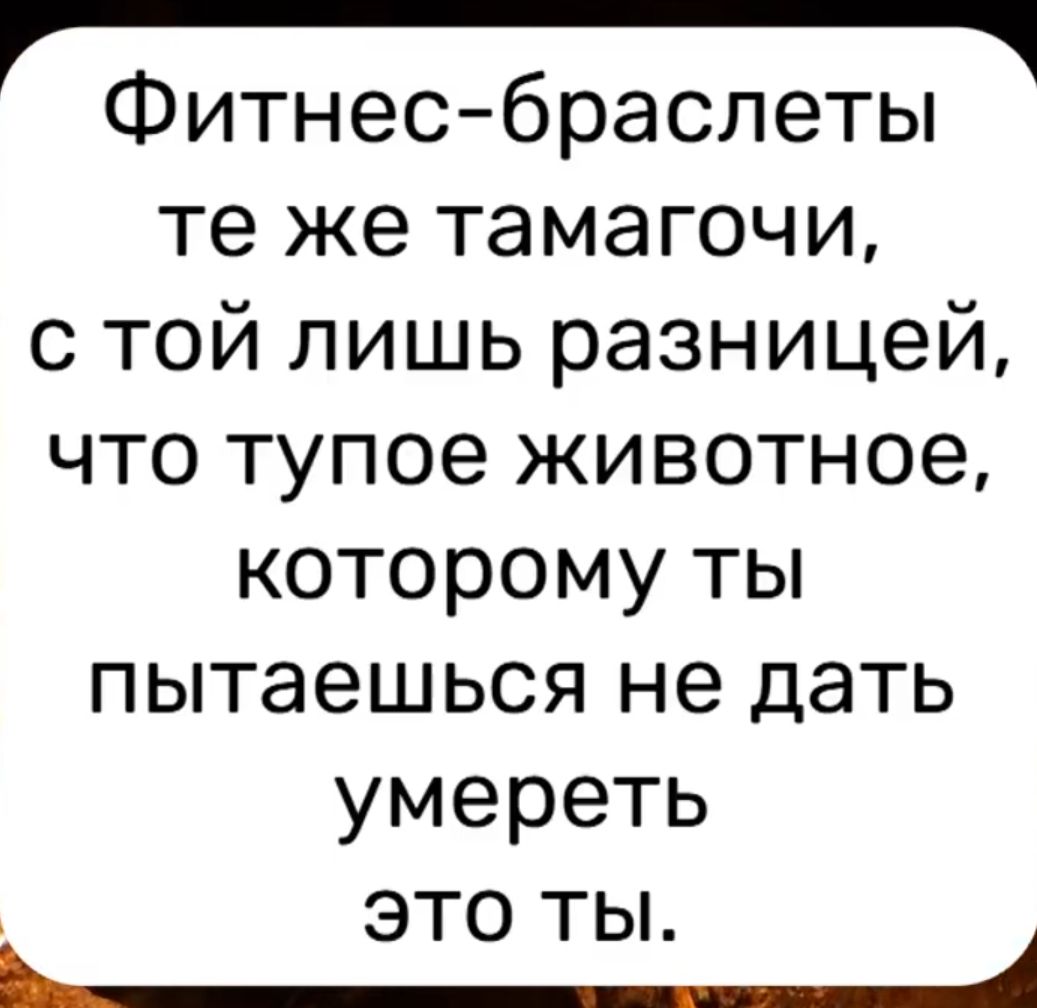 Фитнес-браслеты те же тамагочи, с той лишь разницей, что тупое животное, которому ты пытаешься не дать умереть это ты.