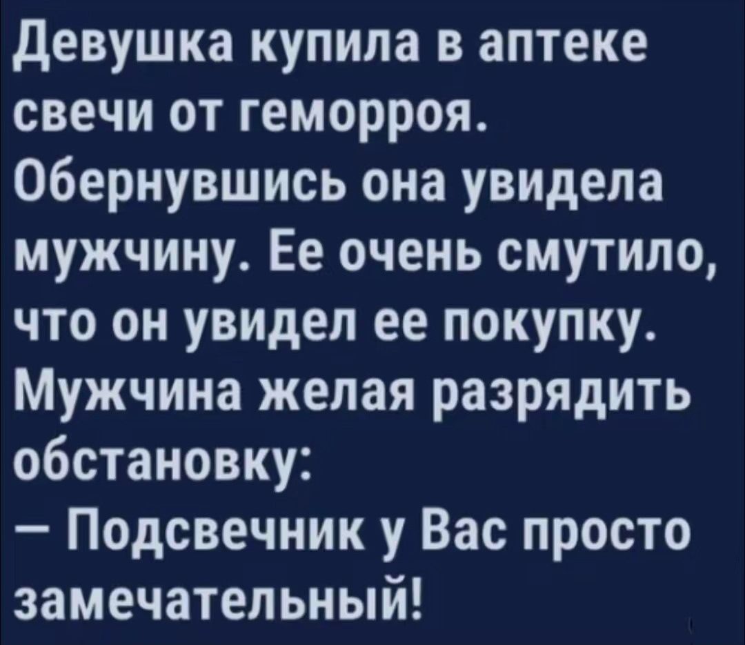 Девушка купила в аптеке свечи от геморроя. Обернувшись она увидела мужчину. Её очень смутило, что он увидел ее покупку. Мужчина, желая разрядить обстановку: – Подсвечник у Вас просто замечательный!