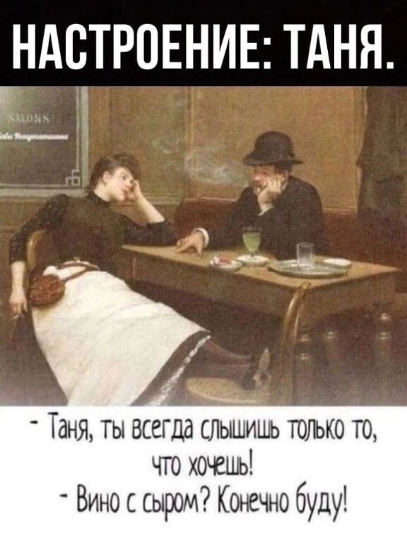 НАСТРОЕНИЕ: ТАНЯ.
- Таня, ты всегда слышишь только то, что хочешь!
- Вино с сыром? Конечно буду!