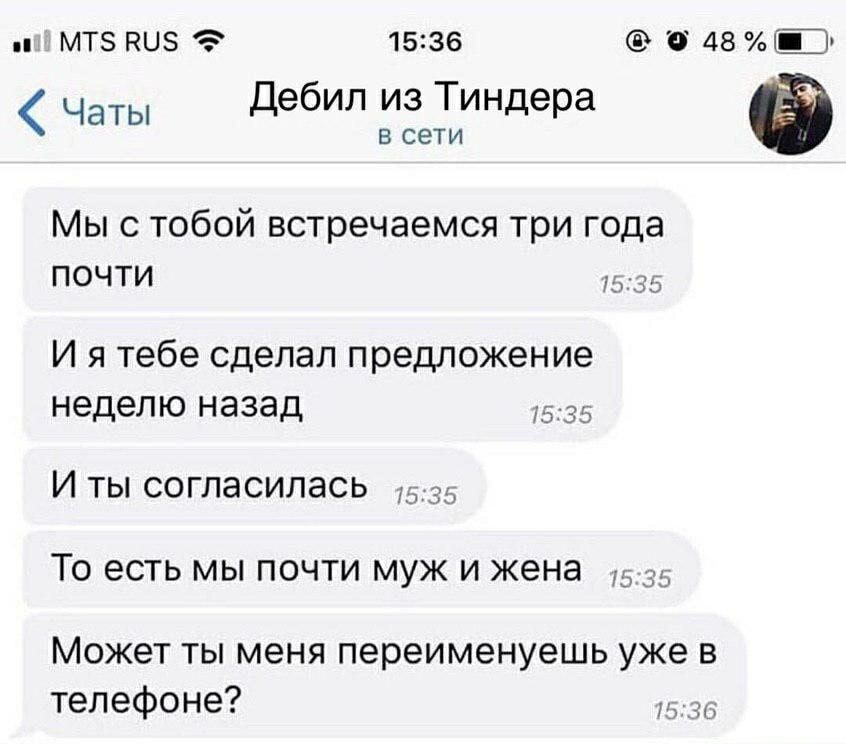 Дебил из Тиндера в сети
Мы с тобой встречаемся три года почти
И я тебе сделал предложение неделю назад
И ты согласилась
То есть мы почти муж и жена
Может ты меня переименуешь уже в телефоне?